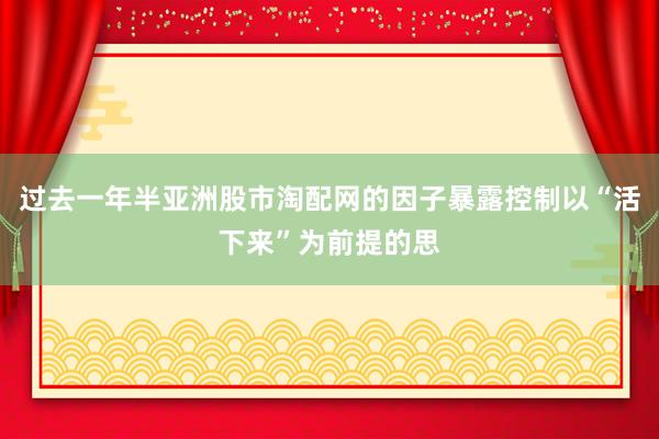 过去一年半亚洲股市淘配网的因子暴露控制以“活下来”为前提的思