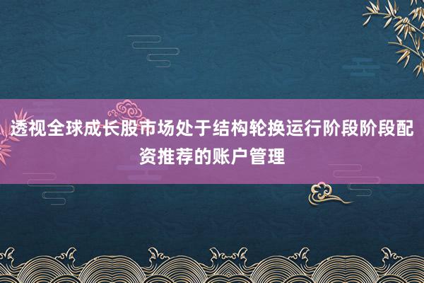 透视全球成长股市场处于结构轮换运行阶段阶段配资推荐的账户管理