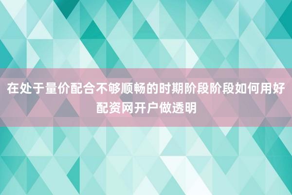 在处于量价配合不够顺畅的时期阶段阶段如何用好配资网开户做透明