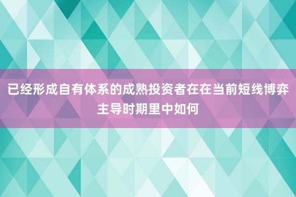 已经形成自有体系的成熟投资者在在当前短线博弈主导时期里中如何