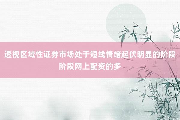 透视区域性证券市场处于短线情绪起伏明显的阶段阶段网上配资的多