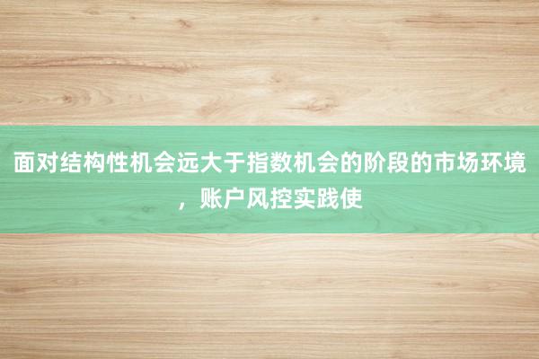 面对结构性机会远大于指数机会的阶段的市场环境，账户风控实践使
