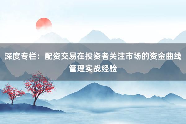深度专栏：配资交易在投资者关注市场的资金曲线管理实战经验
