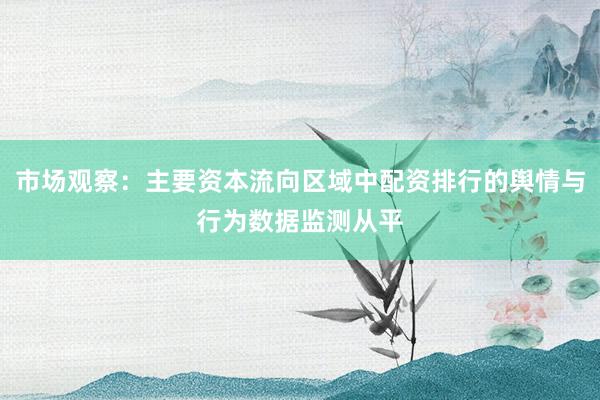 市场观察：主要资本流向区域中配资排行的舆情与行为数据监测从平