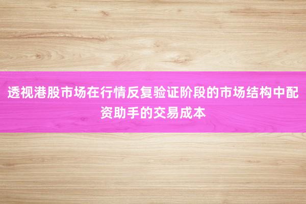透视港股市场在行情反复验证阶段的市场结构中配资助手的交易成本