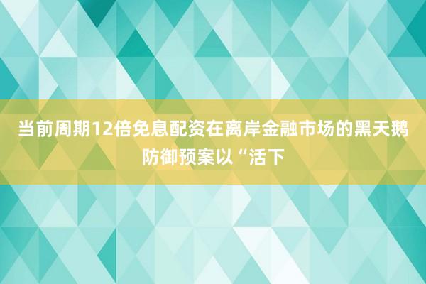当前周期12倍免息配资在离岸金融市场的黑天鹅防御预案以“活下
