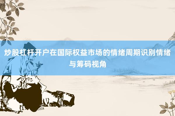 炒股杠杆开户在国际权益市场的情绪周期识别情绪与筹码视角