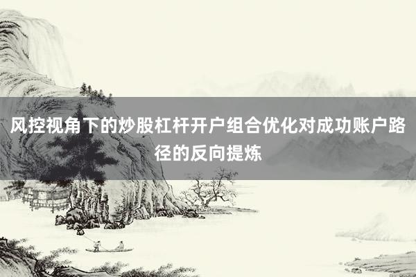 风控视角下的炒股杠杆开户组合优化对成功账户路径的反向提炼
