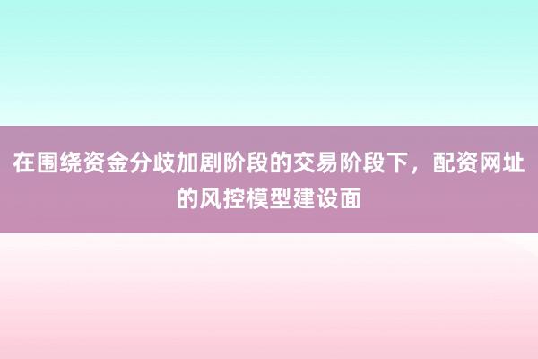 在围绕资金分歧加剧阶段的交易阶段下，配资网址的风控模型建设面