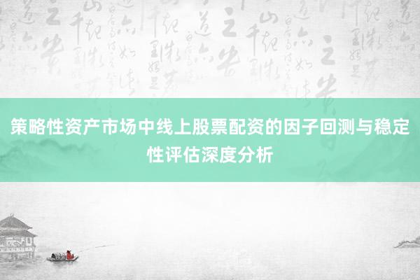 策略性资产市场中线上股票配资的因子回测与稳定性评估深度分析