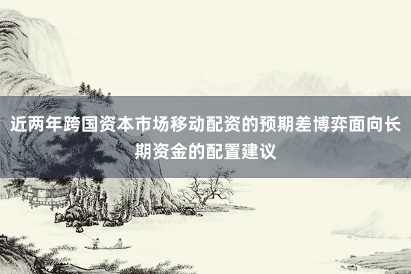 近两年跨国资本市场移动配资的预期差博弈面向长期资金的配置建议