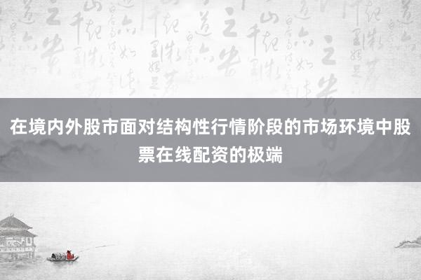 在境内外股市面对结构性行情阶段的市场环境中股票在线配资的极端