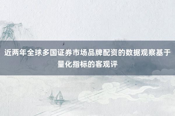 近两年全球多国证券市场品牌配资的数据观察基于量化指标的客观评