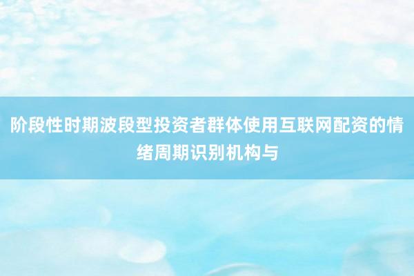 阶段性时期波段型投资者群体使用互联网配资的情绪周期识别机构与
