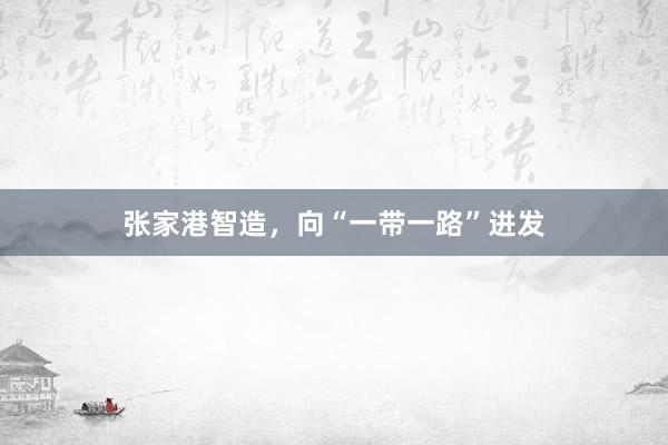 张家港智造，向“一带一路”进发