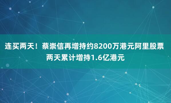 连买两天！蔡崇信再增持约8200万港元阿里股票 两天累计增持1.6亿港元