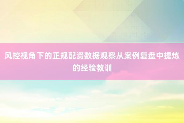 风控视角下的正规配资数据观察从案例复盘中提炼的经验教训