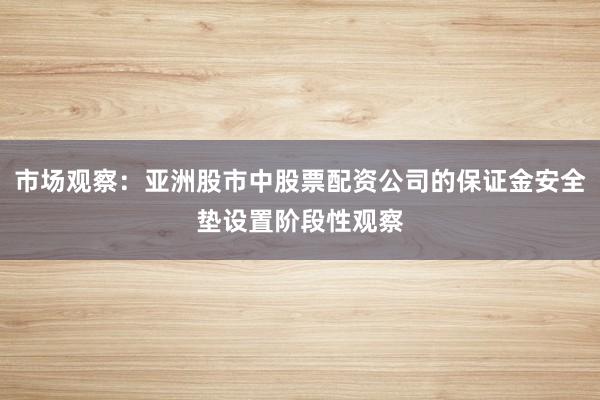 市场观察：亚洲股市中股票配资公司的保证金安全垫设置阶段性观察
