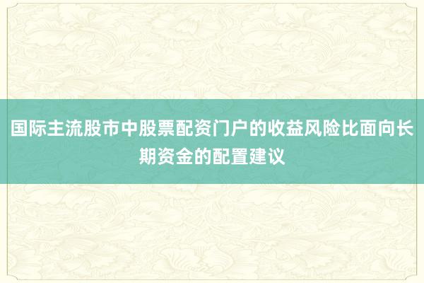 国际主流股市中股票配资门户的收益风险比面向长期资金的配置建议