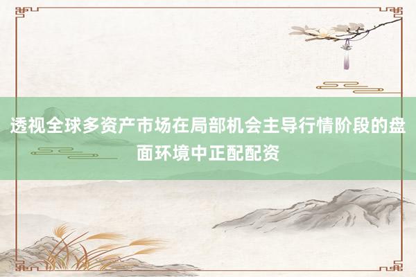 透视全球多资产市场在局部机会主导行情阶段的盘面环境中正配配资