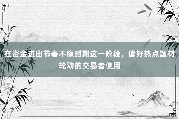 在资金进出节奏不稳时期这一阶段，偏好热点题材轮动的交易者使用