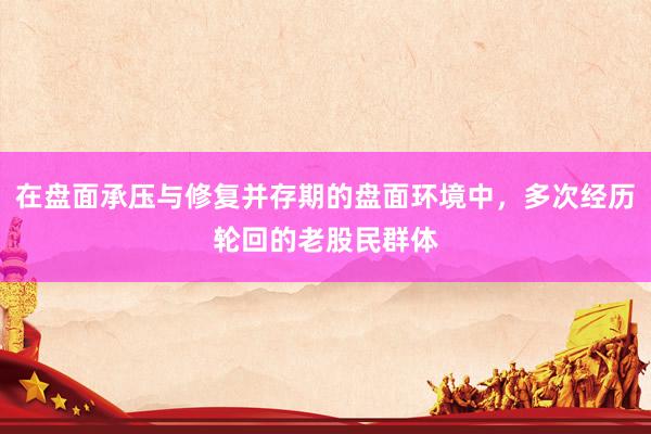 在盘面承压与修复并存期的盘面环境中，多次经历轮回的老股民群体