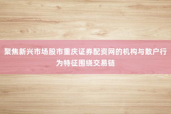 聚焦新兴市场股市重庆证券配资网的机构与散户行为特征围绕交易链
