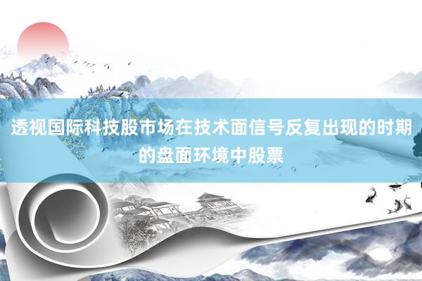 透视国际科技股市场在技术面信号反复出现的时期的盘面环境中股票
