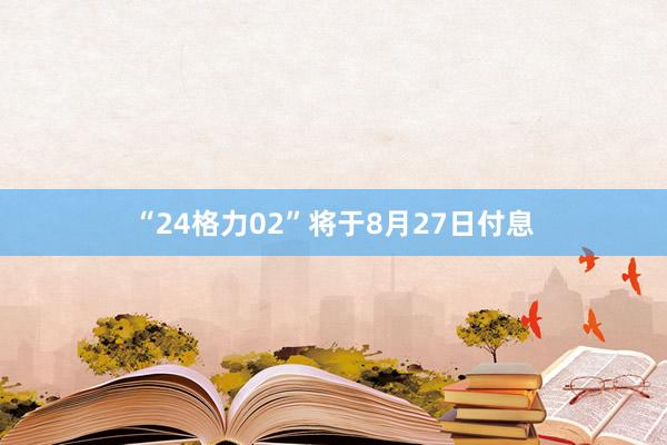 “24格力02”将于8月27日付息