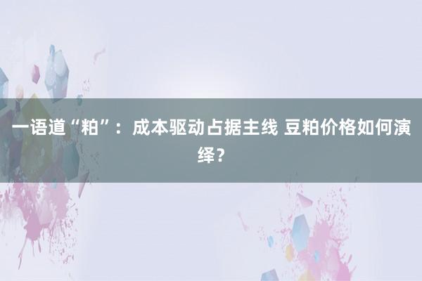 一语道“粕”：成本驱动占据主线 豆粕价格如何演绎？
