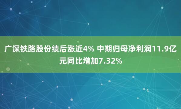 广深铁路股份绩后涨近4% 中期归母净利润11.9亿元同比增加7.32%