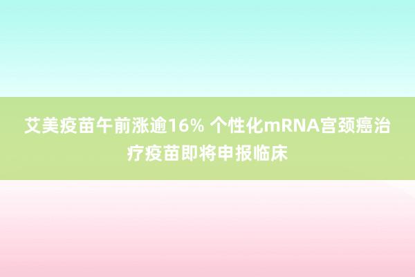 艾美疫苗午前涨逾16% 个性化mRNA宫颈癌治疗疫苗即将申报临床
