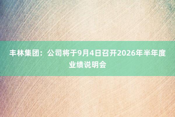 丰林集团：公司将于9月4日召开2026年半年度业绩说明会