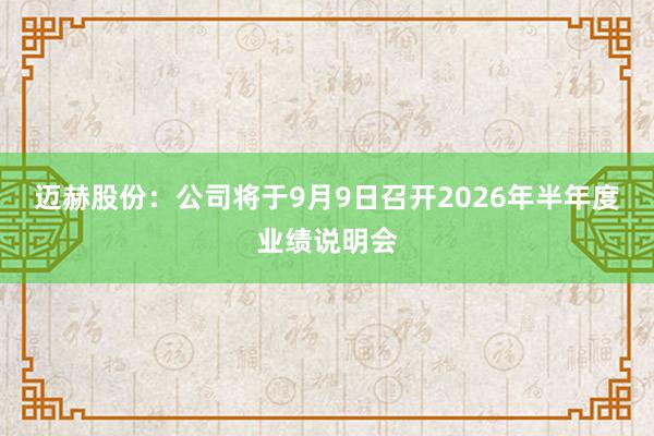 迈赫股份：公司将于9月9日召开2026年半年度业绩说明会
