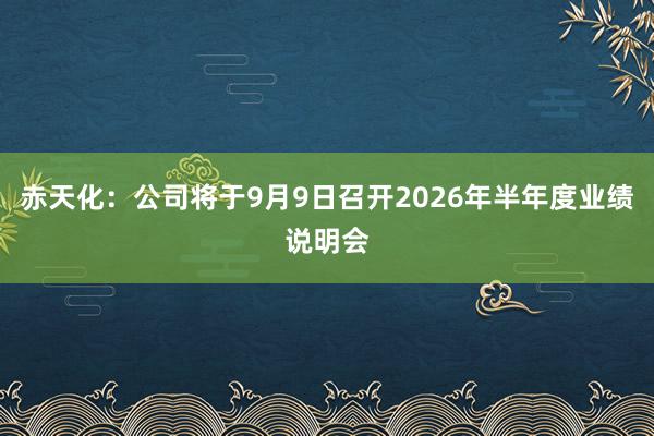赤天化：公司将于9月9日召开2026年半年度业绩说明会