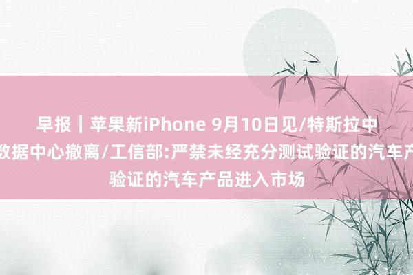 早报｜苹果新iPhone 9月10日见/特斯拉中国辟谣上海数据中心撤离/工信部:严禁未经充分测试验证的汽车产品进入市场