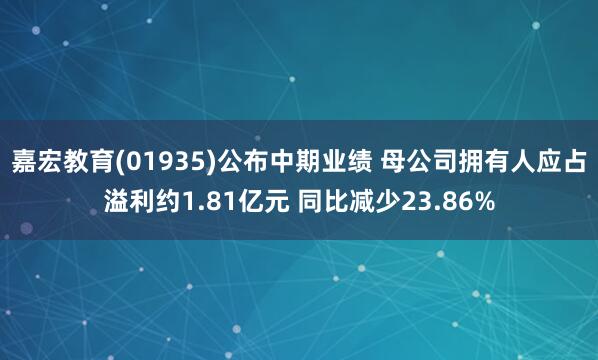 嘉宏教育(01935)公布中期业绩 母公司拥有人应占溢利约1.81亿元 同比减少23.86%