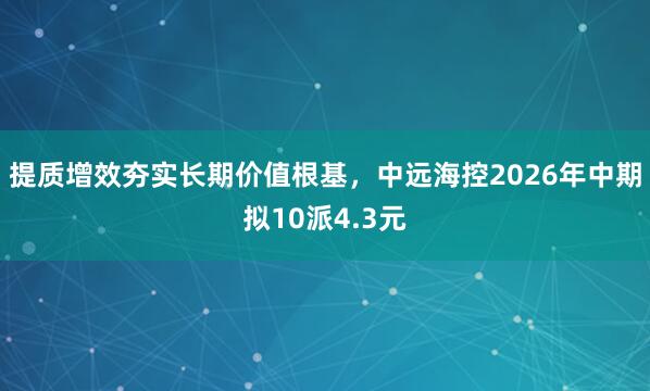 提质增效夯实长期价值根基，中远海控2026年中期拟10派4.3元
