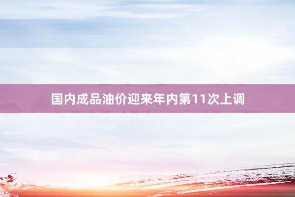 国内成品油价迎来年内第11次上调
