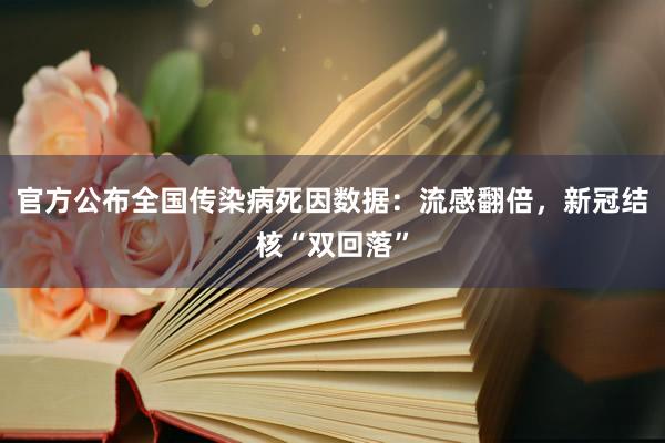 官方公布全国传染病死因数据：流感翻倍，新冠结核“双回落”