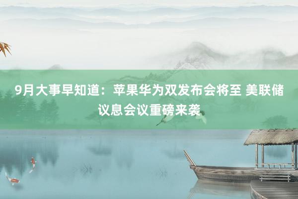 9月大事早知道：苹果华为双发布会将至 美联储议息会议重磅来袭