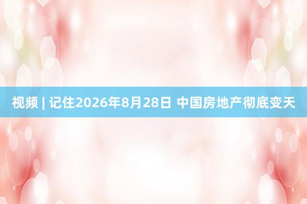 视频 | 记住2026年8月28日 中国房地产彻底变天