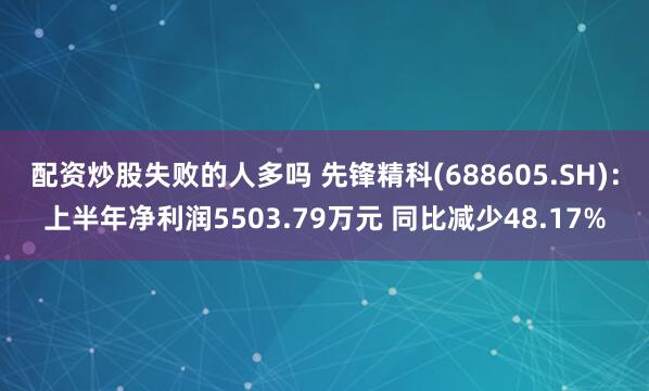 配资炒股失败的人多吗 先锋精科(688605.SH)：上半年净利润5503.79万元 同比减少48.17%