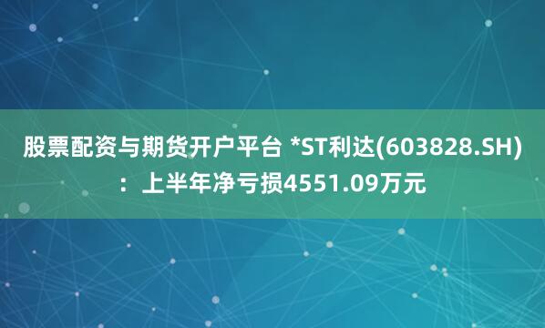 股票配资与期货开户平台 *ST利达(603828.SH)：上半年净亏损4551.09万元