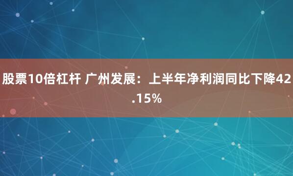 股票10倍杠杆 广州发展：上半年净利润同比下降42.15%