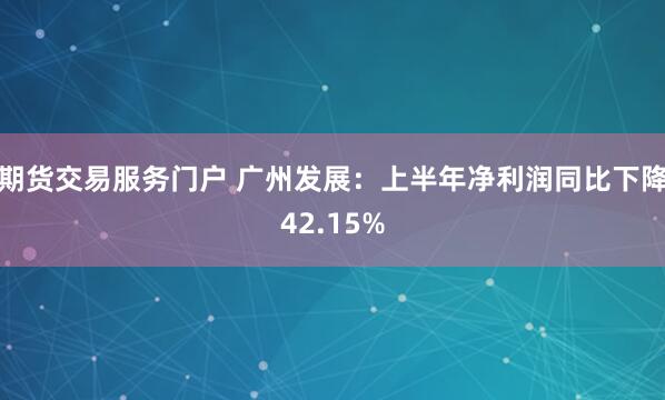 期货交易服务门户 广州发展：上半年净利润同比下降42.15%