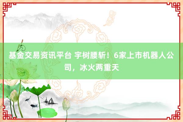 基金交易资讯平台 宇树腰斩！6家上市机器人公司，冰火两重天