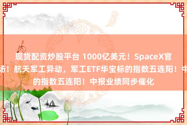现货配资炒股平台 1000亿美元！SpaceX官宣建设最大发射场！航天军工异动，军工ETF华宝标的指数五连阳！中报业绩同步催化