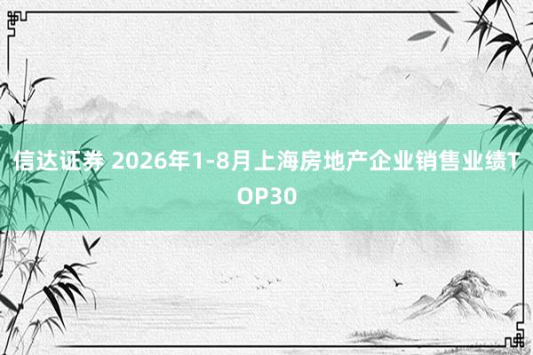 信达证券 2026年1-8月上海房地产企业销售业绩TOP30