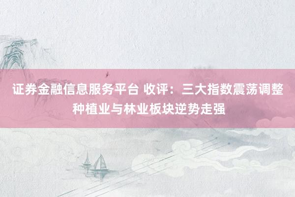 证券金融信息服务平台 收评：三大指数震荡调整 种植业与林业板块逆势走强